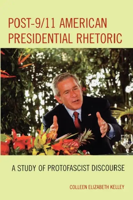 Post-9/11 American Presidential Rhetoric: A Study of Protofascist Discourse by Colleen Elizabeth Kelley