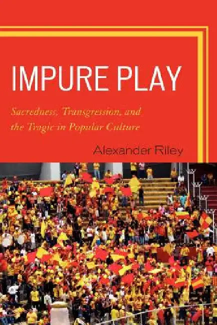 Impure Play: Sacredness, Transgression, and the Tragic in Popular Culture by Alexander Riley
