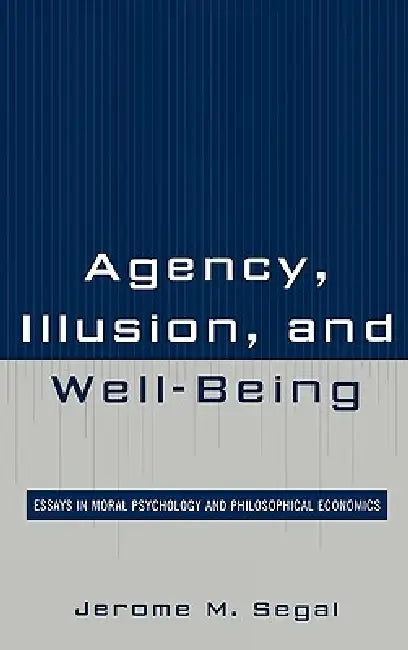 Agency, Illusion, and Well-Being: Essays in Moral Psychology and Philosophical Economics by Jerome M. Segal