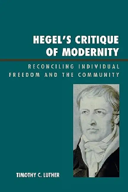Hegel's Critique of Modernity: Reconciling Individual Freedom and the Community by Timothy C. Luther