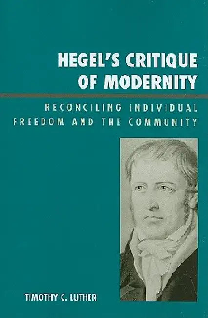 Hegel's Critique of Modernity: Reconciling Individual Freedom and the Community by Timothy C. Luther