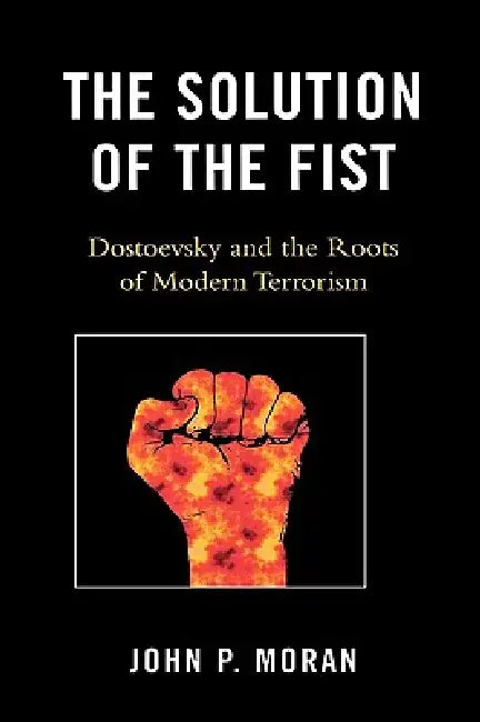 The Solution of the Fist: Dostoevsky and the Roots of Modern Terrorism by John P. Moran