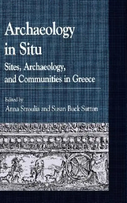 Archaeology in Situ: Sites, Archaeology, and Communities in Greece by Anna Stroulia, Susan Buck Sutton, Amy Papalexandrou
