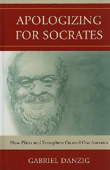 Apologizing for Socrates: How Plato and Xenophon Created Our Socrates by Gabriel Danzig