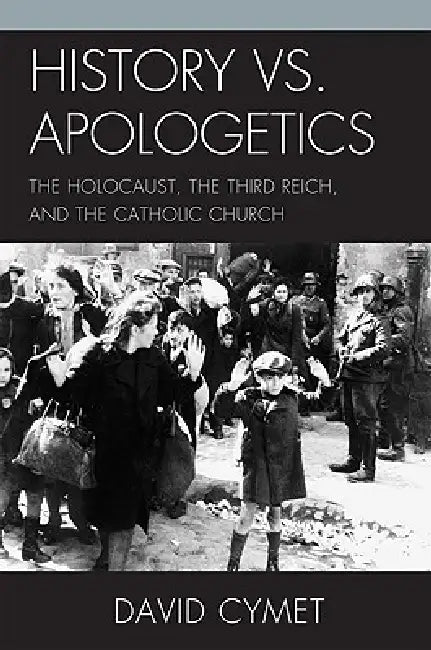 History vs. Apologetics: The Holocaust, the Third Reich, and the Catholic Church by David Cymet