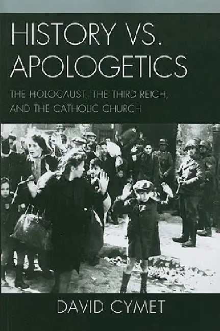 History vs. Apologetics: The Holocaust, the Third Reich, and the Catholic Church by David Cymet