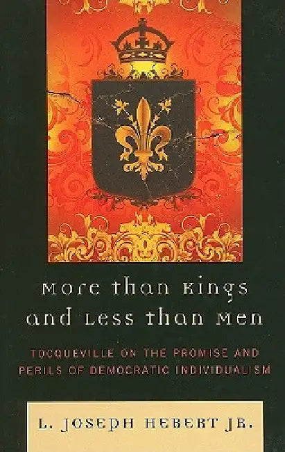 More Than Kings and Less Than Men: Tocqueville on the Promise and Perils of Democratic Individualism by L. Joseph Hebert Jr