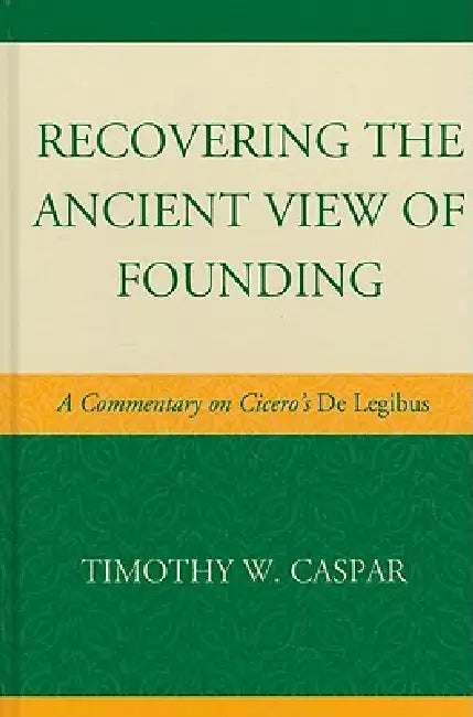 Recovering the Ancient View of Founding: A Commentary on Cicero's de Legibus by Timothy W. Caspar