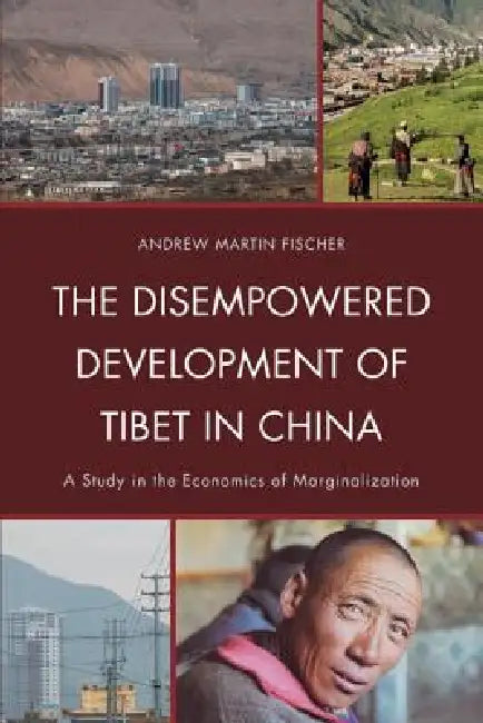 Disempowered Development of Tibet in China: A Study in the Economics of Marginalization by Andrew Martin Fischer
