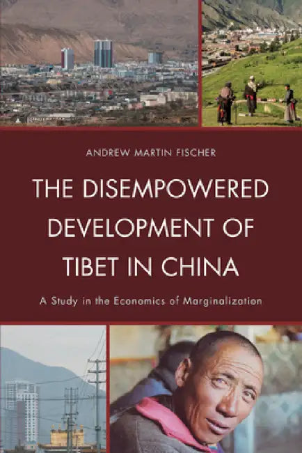 Disempowered Development of Tibet in China: A Study in the Economics of Marginalization by Andrew Martin Fischer