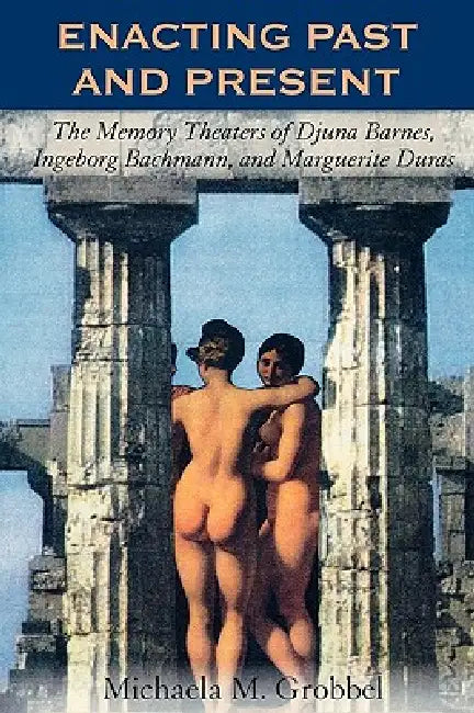 Enacting Past and Present: The Memory Theaters of Djuna Barnes, Ingeborg Bachmann, and Marguerite Duras by Michaela M. Grobbel