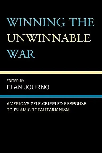 Winning the Unwinnable War: America's Self-Crippled Response to Islamic Totalitarianism by Elan Journo, Alex Epstein, Yaron Brook