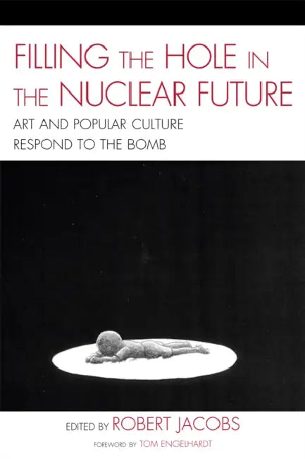 Filling the Hole in the Nuclear Future: Art and Popular Culture Respond to the Bomb by Robert Jacobs, Mick Broderick, John Canaday