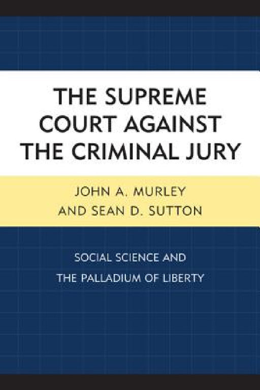 Supreme Court against the Criminal Jury: Social Science and the Palladium of Liberty by John A. Murley, Sean D. Sutton