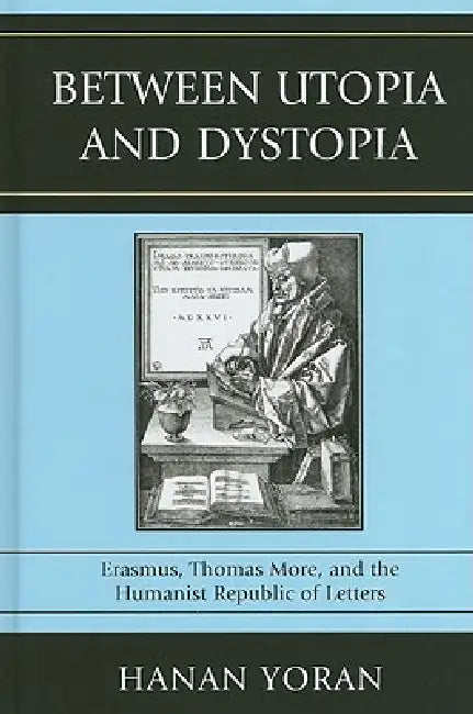 Between Utopia and Dystopia: Erasmus, Thomas More, and the Humanist Republic of Letters by Hanan Yoran