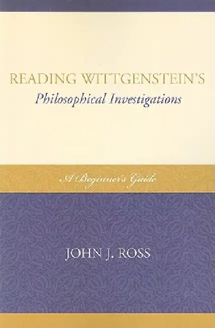 Reading Wittgenstein's Philosophical Investigations: A Beginner's Guide by John J. Ross