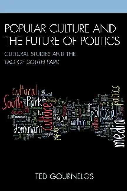 Popular Culture and the Future of Politics: Cultural Studies and the Tao of South Park by Ted Gournelos