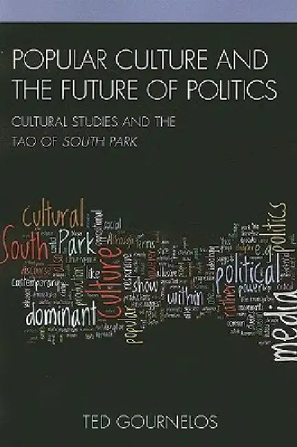 Popular Culture and the Future of Politics: Cultural Studies and the Tao of South Park by Ted Gournelos