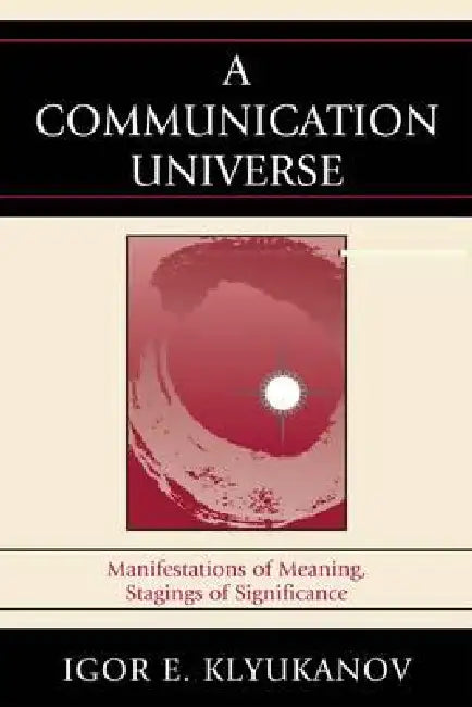 A Communication Universe: Manifestations of Meaning, Stagings of Significance by Igor E. Klyukanov