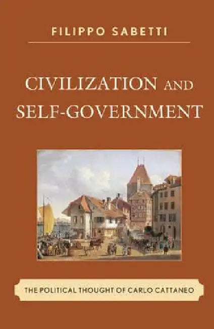 Civilization and Self-Government: The Political Thought of Carlo Cattaneo by Filippo Sabetti