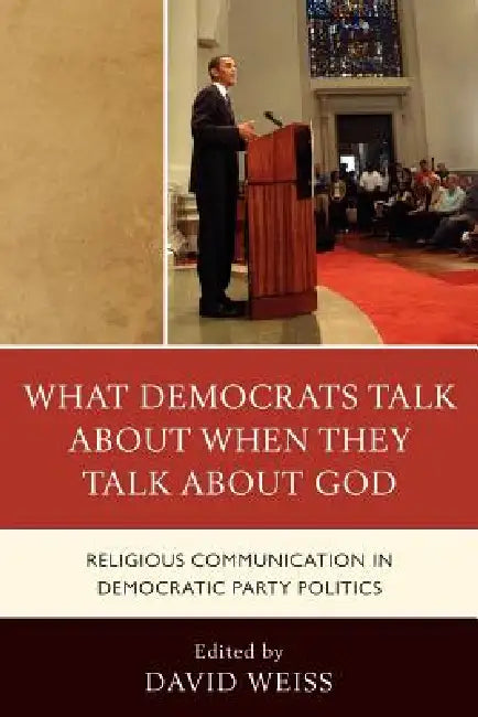 What Democrats Talk about When They Talk about God: Religious Communication in Democratic Party Politics by Allison J. Ainsworth, Samuel Boerboom, Daniel D. Gross