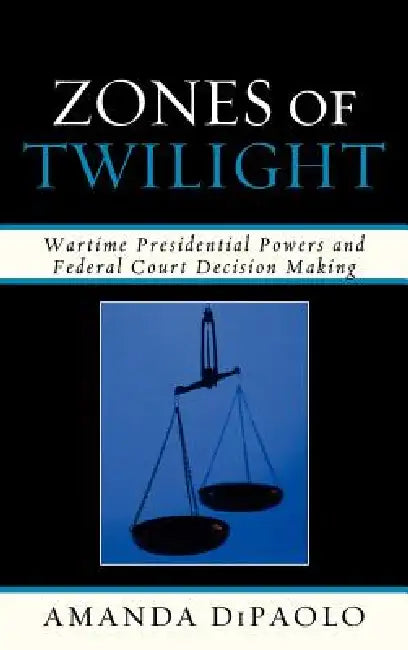 Zones of Twilight: Wartime Presidential Powers and Federal Court Decision Making by Amanda Dipaolo