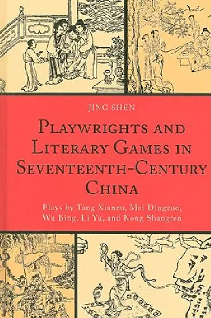 Playwrights and Literary Games in Seventeenth-Century China: Plays by Tang Xianzu, Mei Dingzuo, Wu Bing, Li Yu, and Kong Shangren by Jing Shen