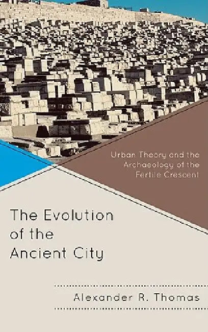 Evolution of the Ancient City: Urban Theory and the Archaeology of the Fertile Crescent by Alexander R. Thomas