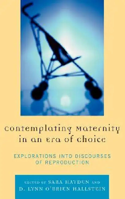 Contemplating Maternity in an Era of Choice: Explorations Into Discourses of Reproduction by Jaime E. Bochantin, Kirsten J. Broadfoot, Jennifer J. Bute