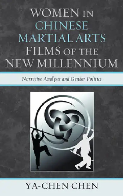 Women in Chinese Martial Arts Films of the New Millennium: Narrative Analyses and Gender Politics by Ya-Chen Chen