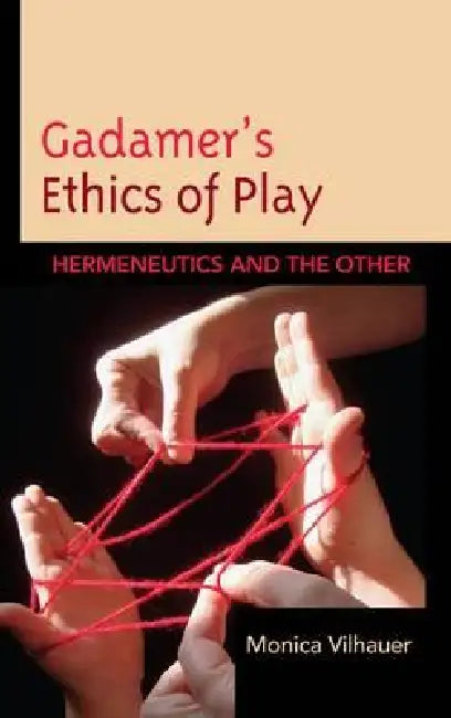 Gadamer's Ethics of Play: Hermeneutics and the Other by Monica Vilhauer