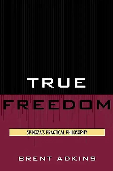True Freedom: Spinoza's Practical Philosophy by Brent Adkins