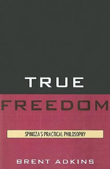 True Freedom: Spinoza's Practical Philosophy by Brent Adkins