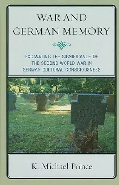 War and German Memory: Excavating the Significance of the Second World War in German Cultural Consciousness by K. Michael Prince