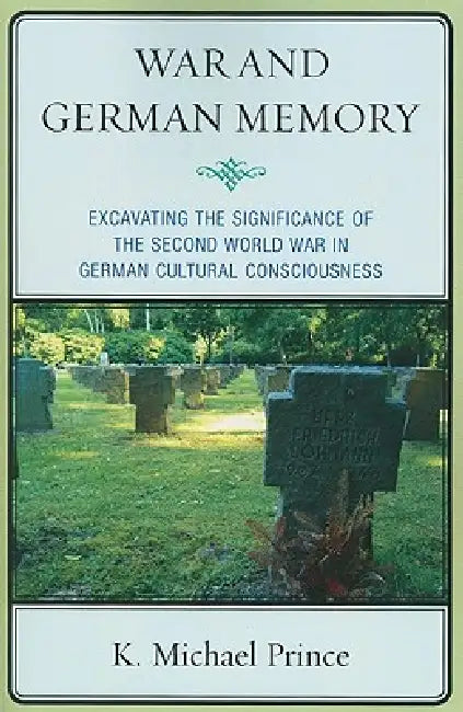 War and German Memory: Excavating the Significance of the Second World War in German Cultural Consciousness by K. Michael Prince