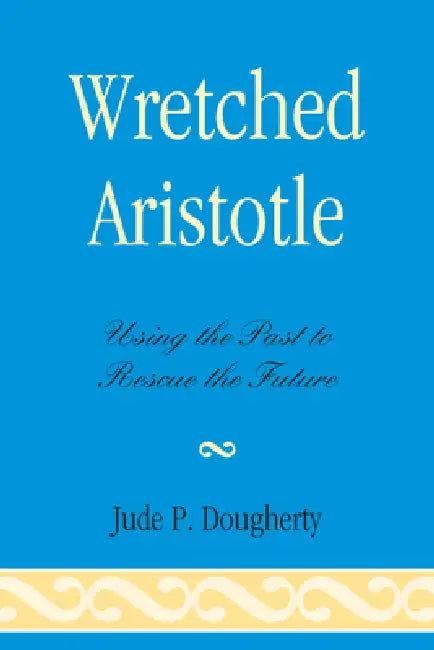 Wretched Aristotle: Using the Past to Rescue the Future by Jude P. Dougherty