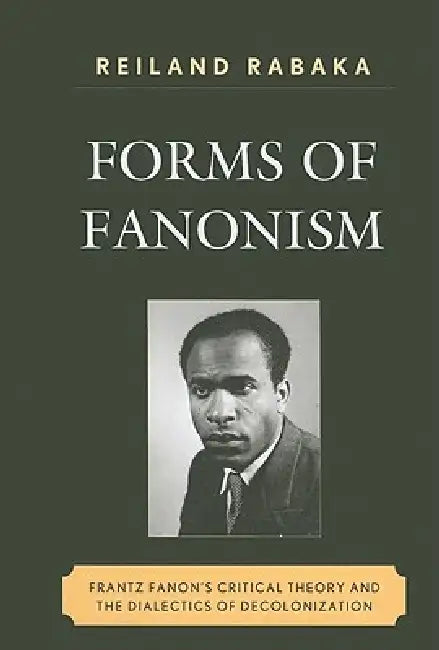 Forms of Fanonism: Frantz Fanon's Critical Theory and the Dialectics of Decolonization by Reiland Rabaka