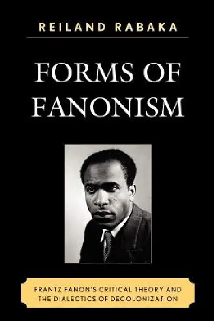 Forms of Fanonism: Frantz Fanon's Critical Theory and the Dialectics of Decolonization by Reiland Rabaka