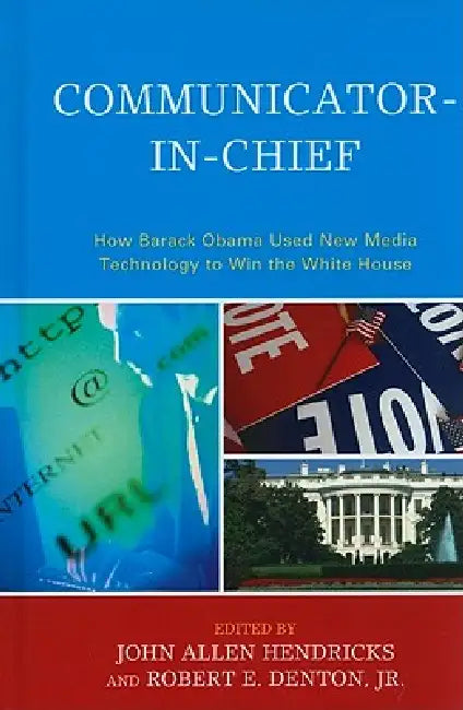 Communicator-in-Chief: How Barack Obama Used New Media Technology to Win the White House by John Allen Hendricks, Robert E. Denton, Jody C. Baumgartner