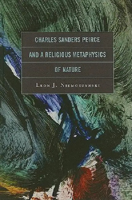 Charles Sanders Peirce and a Religious Metaphysics of Nature by Leon Niemoczynski