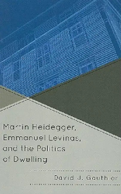 Martin Heidegger, Emmanuel Levinas, and the Politics of Dwelling by David J. Gauthier