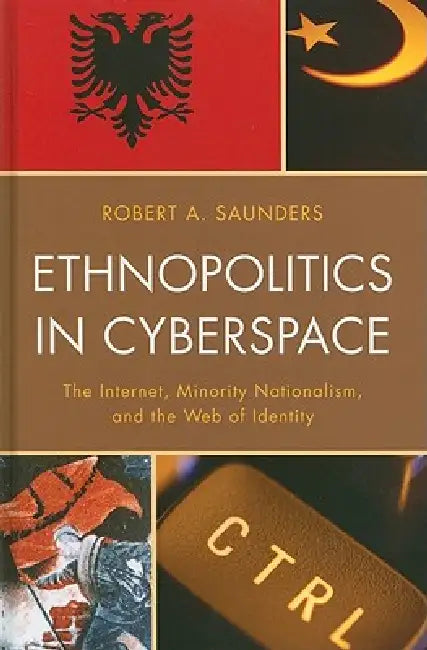 Ethnopolitics in Cyberspace: The Internet, Minority Nationalism, and the Web of Identity by Robert A. Saunders