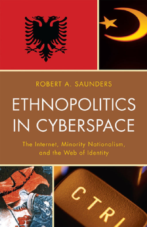 Ethnopolitics in Cyberspace: The Internet, Minority Nationalism, and the Web of Identity by Robert A. Saunders