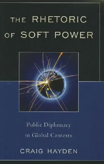 Rhetoric of Soft Power: Public Diplomacy in Global Contexts by Craig Hayden