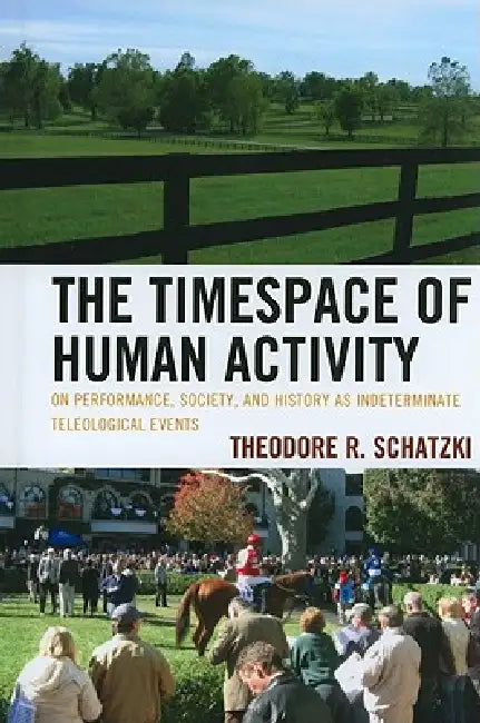 Timespace of Human Activity: On Performance, Society, and History as Indeterminate Teleological Events by Theodore R. Schatzki