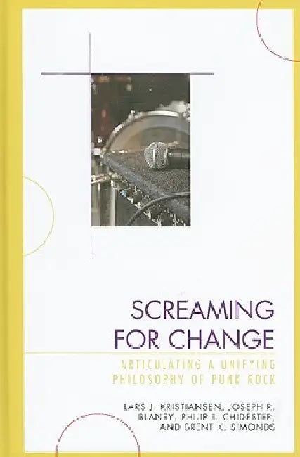 Screaming for Change: Articulating a Unifying Philosophy of Punk Rock by Lars J. Kristiansen, Joseph R. Blaney, Philip J. Chidester