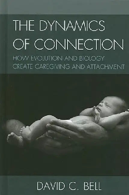 The Dynamics of Connection: How Evolution and Biology Create Caregiving and Attachment by David C. Bell