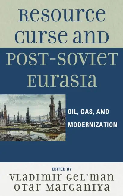 Resource Curse and Post-Soviet Eurasia: Oil, Gas, and Modernization by Vladimir Gel'man, Otar Marganiya, Nikolay Dobronravin