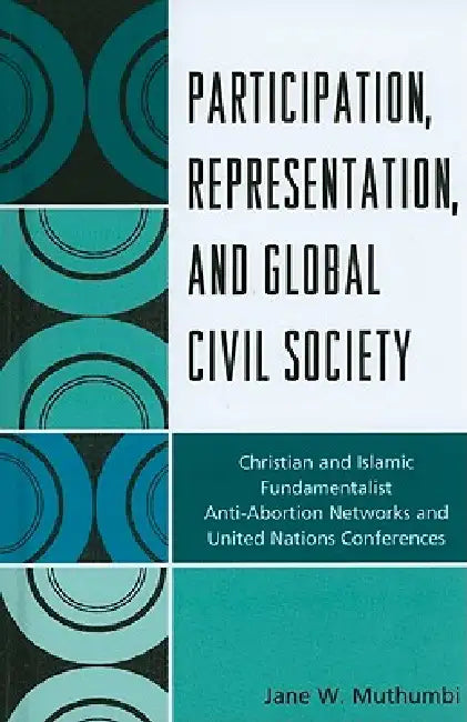Participation, Representation and Global Civil Society: Christian and Islamic Fundamentalist Anti-Abortion Networks and United Nations Conferences by Jane W. Muthumbi