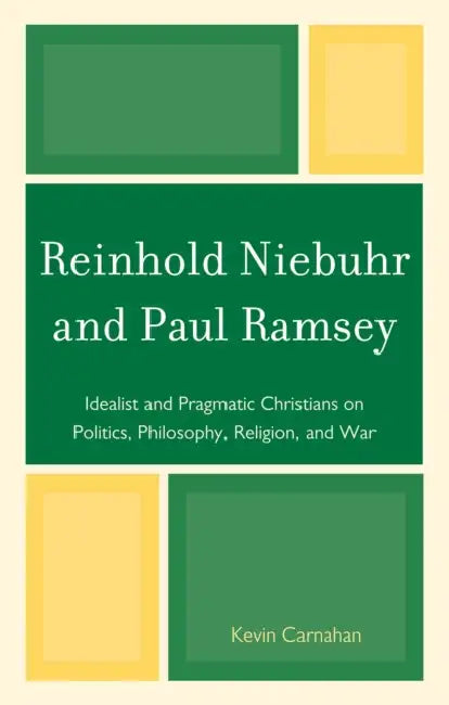 Reinhold Niebuhr and Paul Ramsey: Idealist and Pragmatic Christians on Politics, Philosophy, Religion, and War by Kevin Carnahan